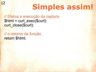 Simples assim! // Efetua a execução da captura $html = curl_exec($curl); curl_close($curl); // o retorno da função return $html; 