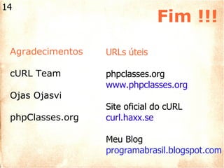 Fim !!! URLs úteis phpclasses.org www.phpclasses.org  Site oficial do cURL curl.haxx.se Meu Blog programabrasil.blogspot.com Agradecimentos cURL Team Ojas Ojasvi phpClasses.org 