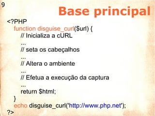 Base principal <?PHP function disguise_curl ($url) { // Inicializa a cURL ... // seta os cabeçalhos ... // Altera o ambiente ... // Efetua a execução da captura ... return $html; } echo  disguise_curl(' http://www.php.net '); ?> 