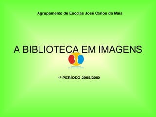 A BIBLIOTECA EM IMAGENS 1º PERÍODO 2008/2009 Agrupamento de Escolas José Carlos da Maia 