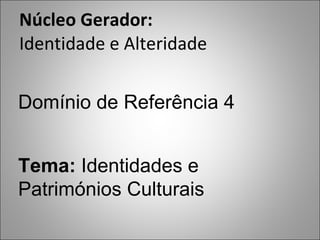 Núcleo Gerador: Identidade e Alteridade  Domínio de Referência 4 Tema:  Identidades e Patrimónios Culturais  