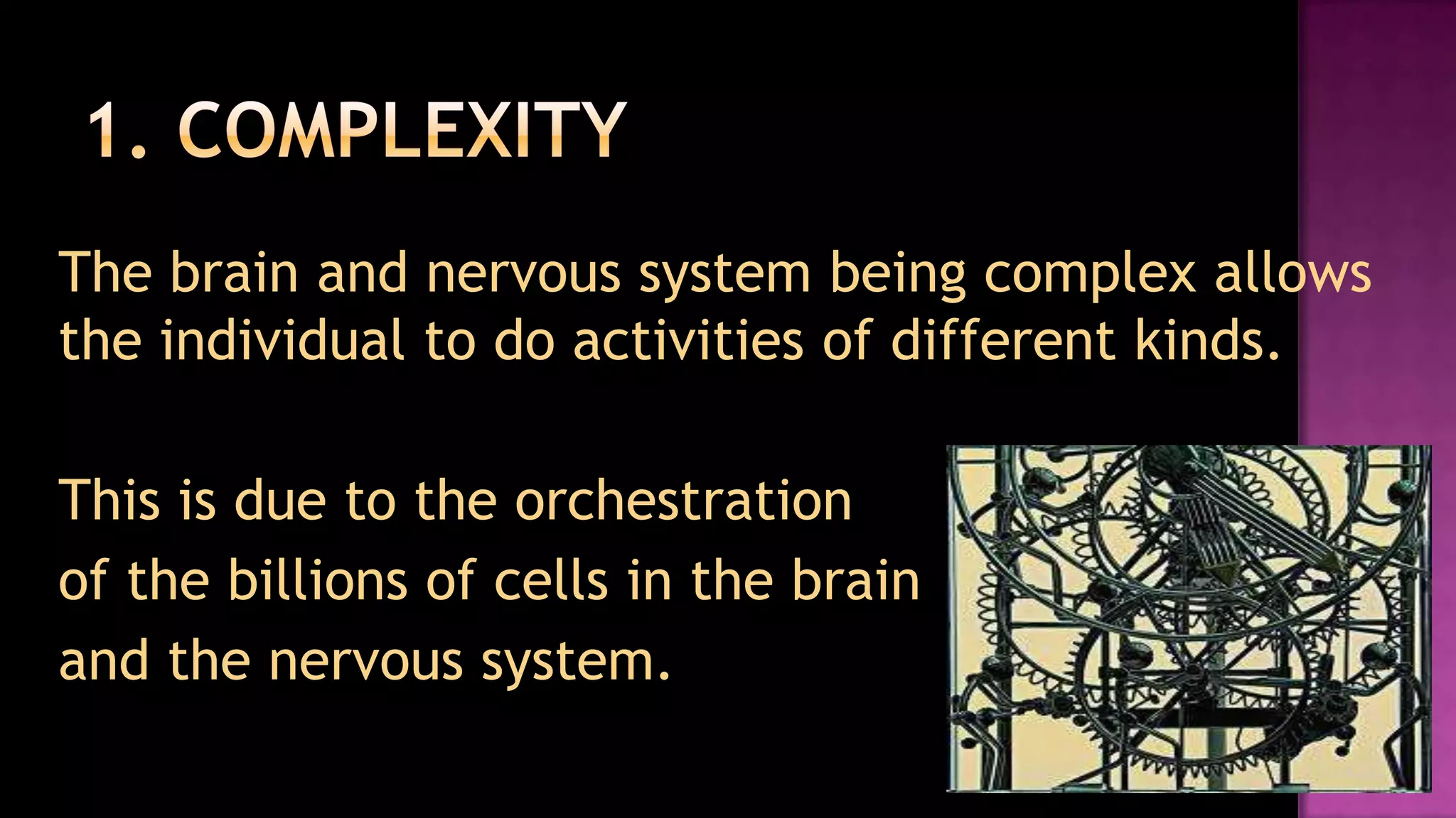 1. Complexity	The brain and nervous system being complex allows the individual to do activities of different kinds. 	This is due to the orchestration 	of the billions of cells in the brain 	and the nervous system.