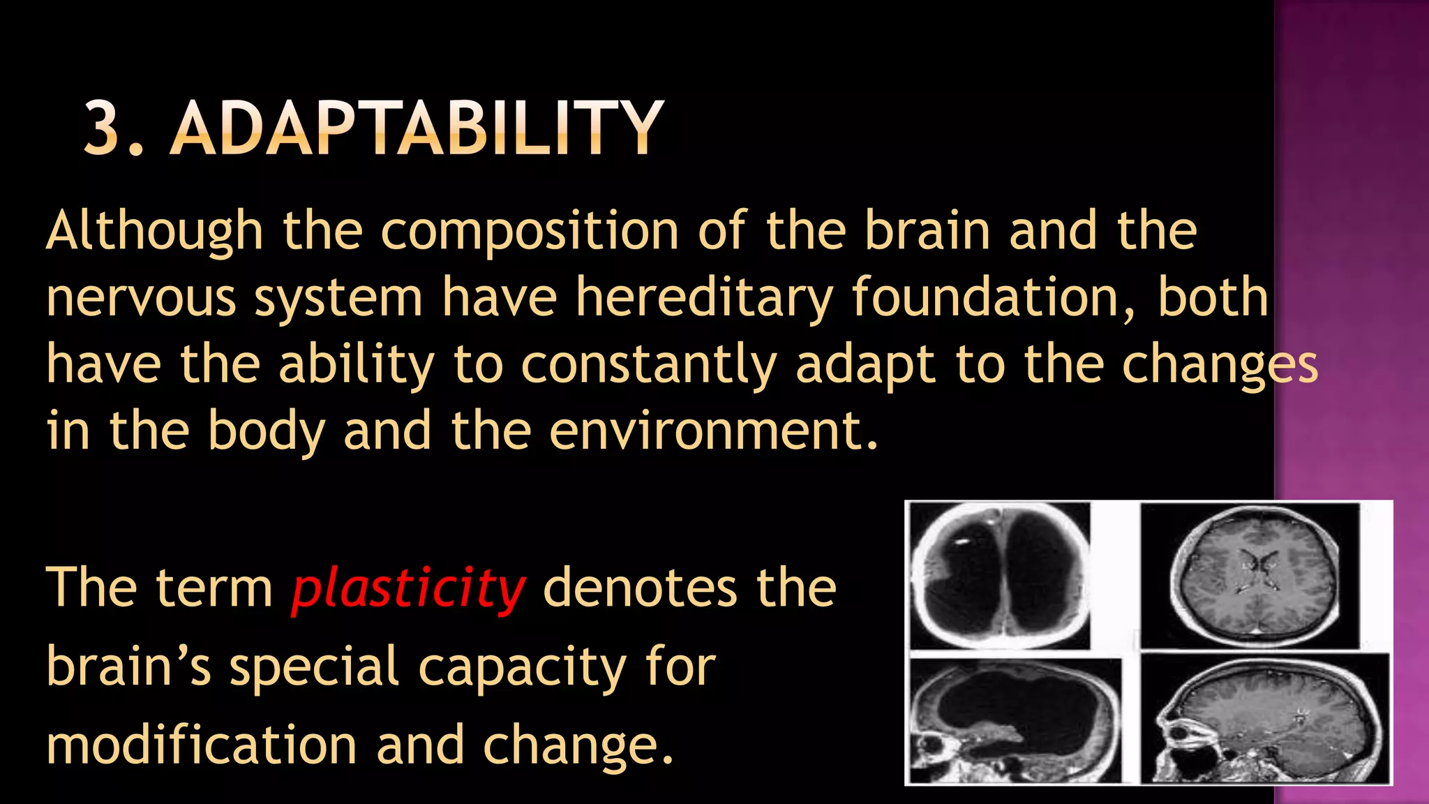 3. Adaptability	Although the composition of the brain and the nervous system have hereditary foundation, both have the ability to constantly adapt to the changes in the body and the environment. 	The term plasticitydenotes the	brain’s special capacity for 	modification and change. 
