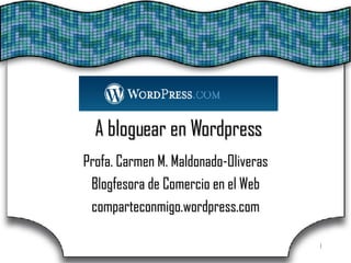 A bloguear en Wordpress Profa. Carmen M. Maldonado-Oliveras Blogfesora de Comercio en el Web comparteconmigo.wordpress.com 