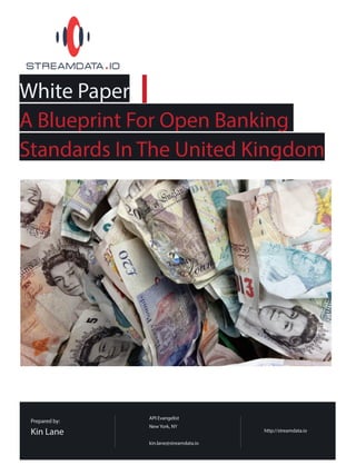 White Paper
A Blueprint For Open Banking
Standards In The United Kingdom
http://streamdata.io
Prepared by:
Kin Lane
API Evangelist
New York, NY
kin.lane@streamdata.io
 