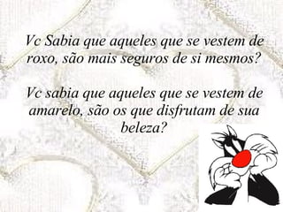 Vc Sabia que aqueles que se vestem de roxo, são mais seguros de si mesmos? Vc sabia que aqueles que se vestem de amarelo, são os que disfrutam de sua beleza? 