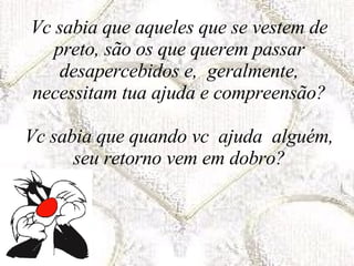 Vc sabia que aqueles que se vestem de preto, são os que querem passar desapercebidos e,  geralmente, necessitam tua ajuda e compreensão? Vc sabia que quando vc  ajuda  alguém, seu retorno vem em dobro? 