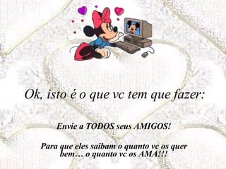 Ok, isto é o que vc tem que fazer: Envie a TODOS seus AMIGOS! Para que eles saibam o quanto vc os quer bem… o quanto vc os AMA!!! 