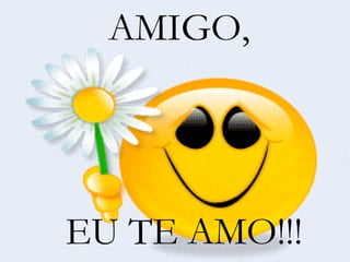 AMIGO, EU TE AMO!!! 