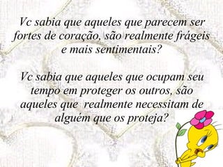 Vc sabia que aqueles que parecem ser fortes de coração, são realmente frágeis e mais sentimentais? Vc sabia que aqueles que ocupam seu tempo em proteger os outros, são aqueles que  realmente necessitam de alguém que os proteja? 