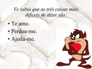 Vc sabia que as três coisas mais difíceis de dizer são: Te amo. Perdoa-me. Ajuda-me. 