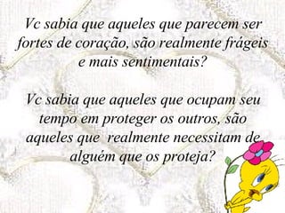 Vc sabia que aqueles que parecem ser fortes de coração, são realmente frágeis e mais sentimentais? Vc sabia que aqueles que ocupam seu tempo em proteger os outros, são aqueles que  realmente necessitam de alguém que os proteja? 