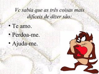 Vc sabia que as três coisas mais difíceis de dizer são: Te amo. Perdoa-me. Ajuda-me. 