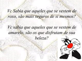Vc Sabia que aqueles que se vestem de roxo, são mais seguros de si mesmos? Vc sabia que aqueles que se vestem de amarelo, são os que disfrutam de sua beleza? 