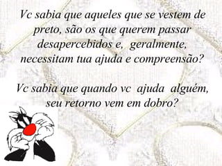 Vc sabia que aqueles que se vestem de preto, são os que querem passar desapercebidos e,  geralmente, necessitam tua ajuda e compreensão? Vc sabia que quando vc  ajuda  alguém, seu retorno vem em dobro? 