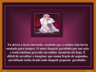Eu deixei o local chorando, sentindo que a minha vida havia mudado para sempre. O amor daquele garotinho por sua mãe e irmã continua gravado em minha  memória até hoje. É difícil de acreditar e imaginar que numa fração de segundos, um bêbado tenha tirado tudo daquele pequeno  garotinho.  Colacio.j 017 