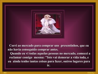 Corri ao mercado para comprar uns  presentinhos, que eu não havia conseguido comprar antes.  Quando eu vi todas aquelas pessoas no mercado, comecei a reclamar comigo  mesma: "Isto vai demorar a vida toda, e eu  ainda tenho tantas coisas para fazer, outros lugares para ir.  Colacio.j 003 