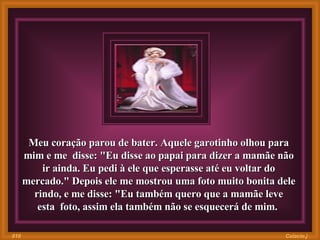 Meu coração parou de bater. Aquele garotinho olhou para mim e me  disse: "Eu disse ao papai para dizer a mamãe não ir ainda. Eu pedi à ele que esperasse até eu voltar do mercado." Depois ele me mostrou uma foto muito bonita dele rindo, e me disse: "Eu também quero que a mamãe leve esta  foto, assim ela também não se esquecerá de mim.  Colacio.j 010 