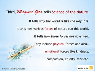 Third, Bhagwad Gita tells Science of the Nature.
It tells why the world is like the way it is.
It tells how various forces...