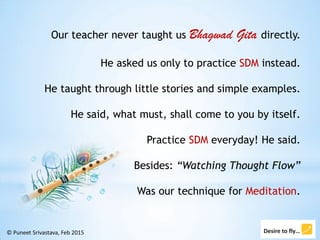 Our teacher never taught us Bhagwad Gita directly.
He asked us only to practice SDM instead.
He taught through little stor...