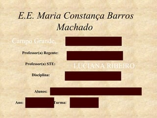 E.E. Maria Constança Barros Machado   Professor(a) Regente:  Professor(a) STE:  Disciplina: Alunos: Ano:  Turma: Campo Grande , LUCIANA RIBEIRO 