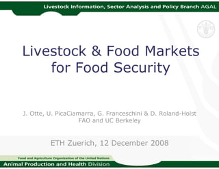 Livestock & Food Markets
for Food Security
J. Otte, U. PicaCiamarra, G. Franceschini & D. Roland-Holst
FAO and UC Berkeley
ETH Zuerich, 12 December 2008
 