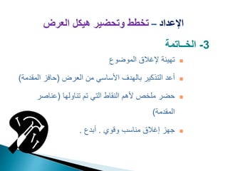 ‫اإلعداد‬
–
‫العرض‬ ‫هيكل‬ ‫وتحضير‬ ‫تخطط‬

‫الموضوع‬ ‫إلغالق‬ ‫تهيئة‬

‫أ‬
‫العرض‬ ‫من‬ ‫األساسي‬ ‫بالهدف‬ ‫التذكير‬ ‫عد‬
(
‫المق‬ ‫حافز‬
‫دمة‬
)

‫تناولها‬ ‫تم‬ ‫التي‬ ‫النقاط‬ ‫ألهم‬ ‫ملخص‬ ‫حضر‬
(
‫عناصر‬
‫المقدمة‬
)

‫وقوي‬ ‫مناسب‬ ‫إغالق‬ ‫جهز‬
.
‫أبدع‬
.
3
-
‫الخــاتمة‬
 