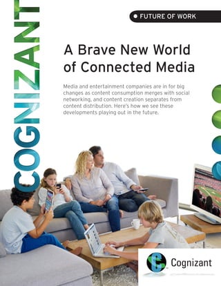 • FUTURE OF WORK

A Brave New World
of Connected Media
Media and entertainment companies are in for big
changes as content consumption merges with social
networking, and content creation separates from
content distribution. Here’s how we see these
developments playing out in the future.
 