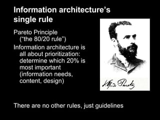 Information architecture’s  single rule Pareto Principle  (“the 80/20 rule”) Information architecture is  all about prioritization:  determine which 20% is  most important  (information needs,  content, design) There are no other rules, just guidelines  