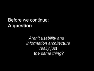 Before we continue:  A question Aren’t usability and  information architecture  really just  the same thing? 
