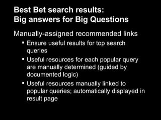 Best Bet search results:  Big answers for Big Questions Manually-assigned recommended links Ensure useful results for top search queries Useful resources for each popular query are manually determined (guided by documented logic) Useful resources manually linked to popular queries; automatically displayed in result page 
