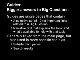 Guides: Bigger answers to Big Questions Guides are single pages that contain A selective set (5-10) of important links related to a Big Question Narrative text that explains the topic and what’s available to help with that topic Generally linked from the main page, but also used in more specific contexts Subsite main pages Search results 