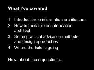 What I’ve covered Introduction to information architecture How to think like an information architect Some practical advice on methods and design approaches Where the field is going Now, about those questions… 