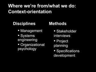Where we’re from/what we do: Context-orientation Stakeholder interviews Project planning Specifications development Management Systems engineering Organizational psychology Methods Disciplines 