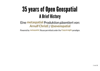35 years of Open Geospatial
A Brief History
Eine metaspatial Produktion päsentiert von:
Arnulf Christl / @sevenspatial
Powered by metaspatial . Reuse permitted under the Copystraight paradigm.

1 von 38

 