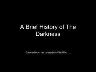 A Brief History of The Darkness Gleaned from the transcripts of NuWho . . . 