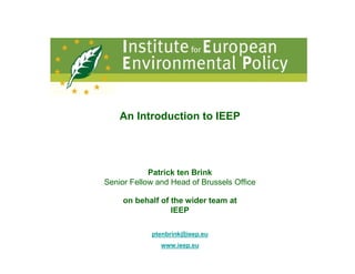 An Introduction to IEEP




            Patrick ten Brink
Senior Fellow and Head of Brussels Office

     on behalf of the wider team at
                  IEEP

            ptenbrink@ieep.eu
               www.ieep.eu