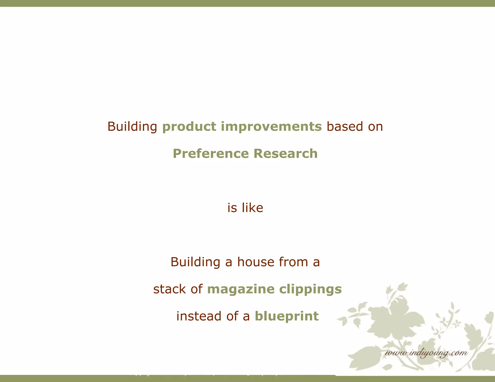 Building  product improvements  based on  Preference Research   is like  Building a house from a  stack of  magazine clippings instead of a  blueprint 