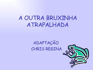 A OUTRA BRUXINHA ATRAPALHADA ADAPTAÇÃO  CHRIS REGINA 