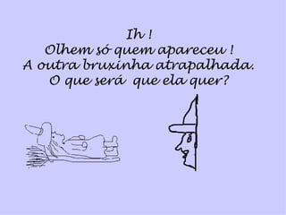 Ih ! Olhem só quem apareceu ! A outra bruxinha atrapalhada. O que será  que ela quer? 