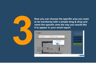 Now you can choose the specific area you want
to be monitored with a simple drag & drop and
name the specific area the way you would like
it to appear in your email report.
3
 