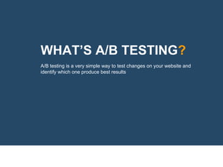 WHAT’S A/B TESTING?
A/B testing is a very simple way to test changes on your website and
identify which one produce best results
 