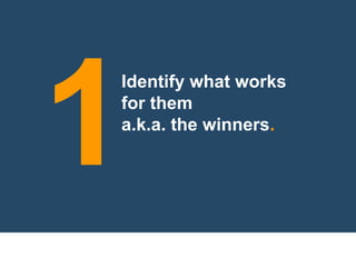 Identify what works
for them
a.k.a. the winners.
1
 