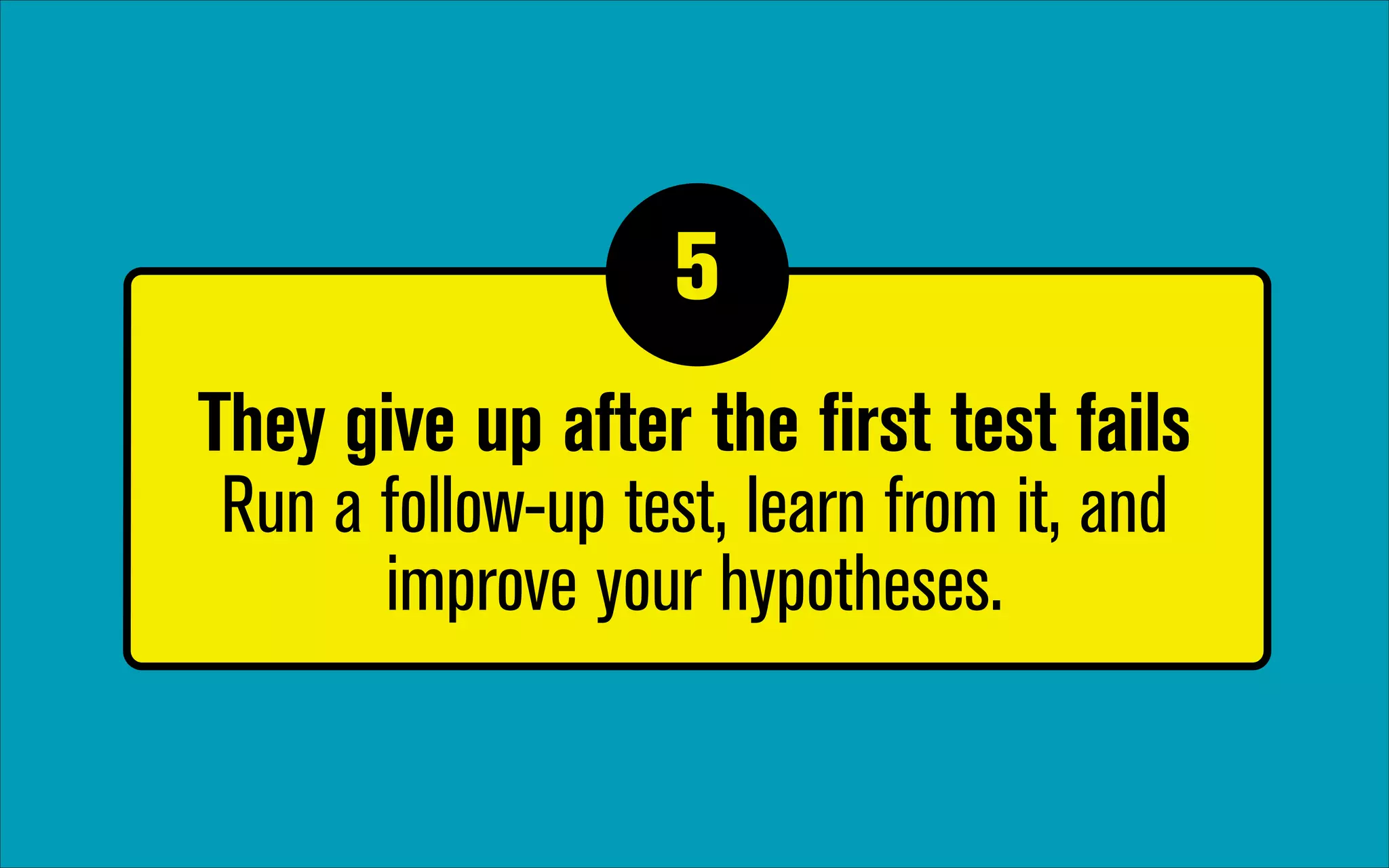 5
1

They give up after the first test fails 
Run a follow-up test, learn from it, and
improve your hypotheses.

 