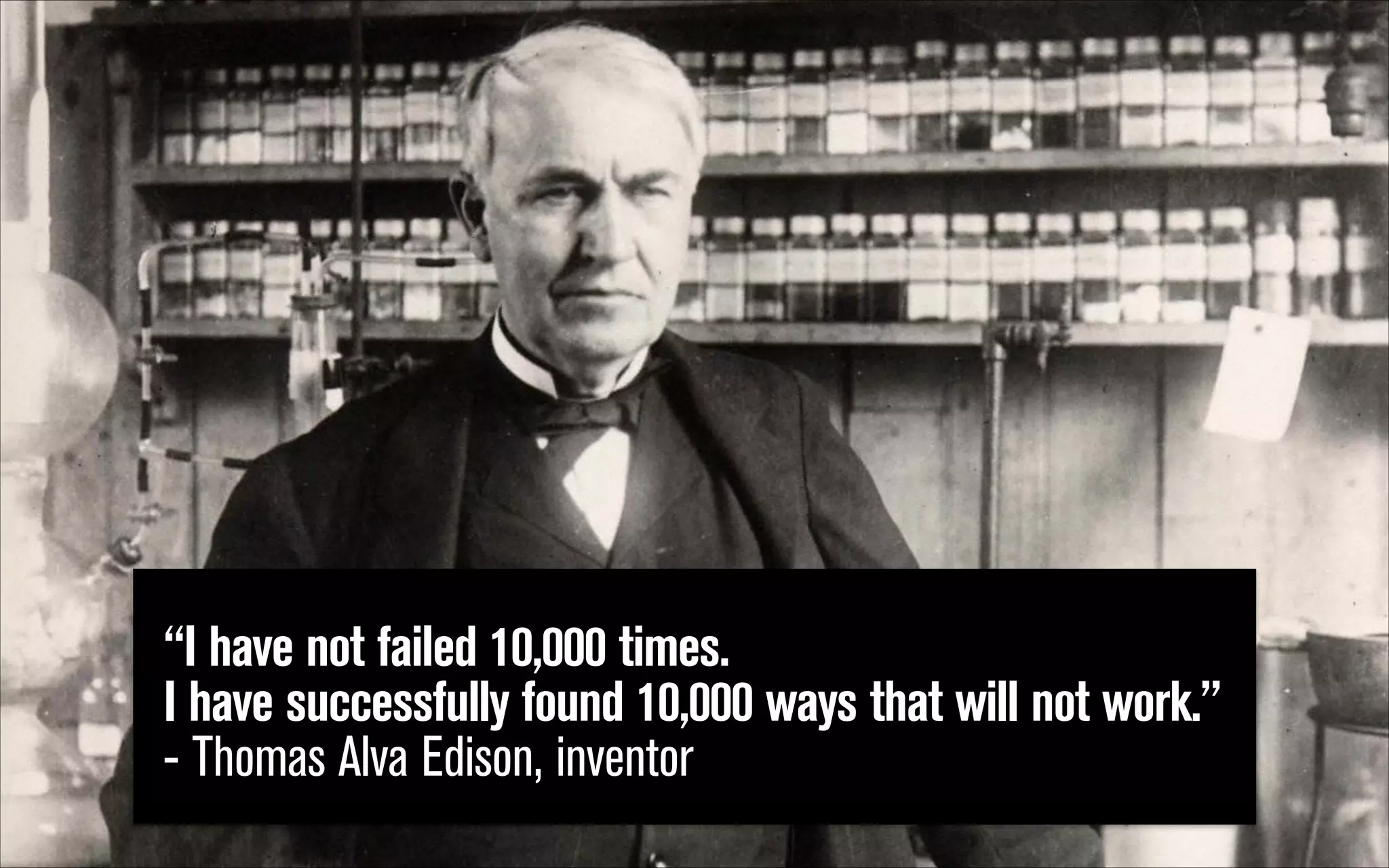“I have not failed 10,000 times.  
I have successfully found 10,000 ways that will not work.”
- Thomas Alva Edison, inventor

 