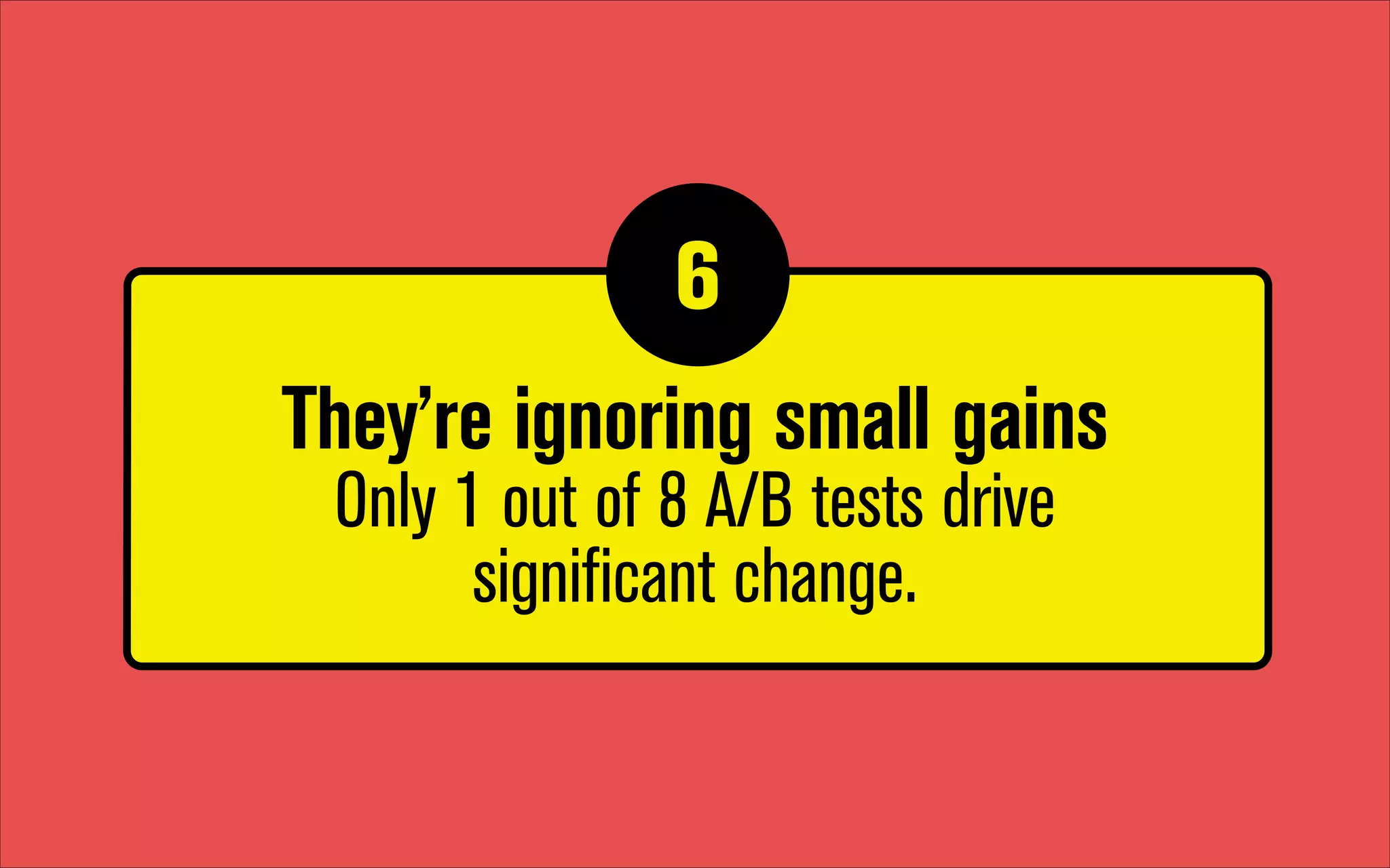 6
1

They’re ignoring small gains  
Only 1 out of 8 A/B tests drive  
significant change.

 