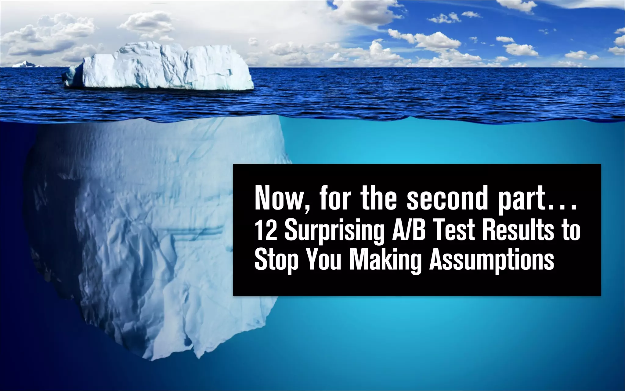 Now, for the second part…  
12 Surprising A/B Test Results to
Stop You Making Assumptions

 