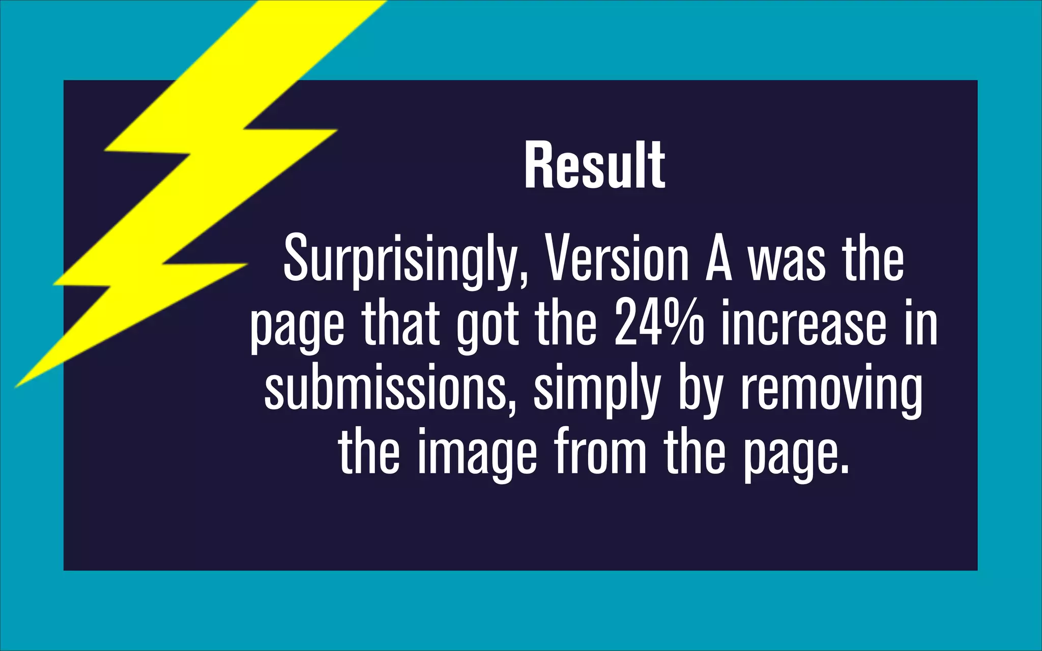 Result
Surprisingly, Version A was the
page that got the 24% increase in
submissions, simply by removing
the image from the page.

 