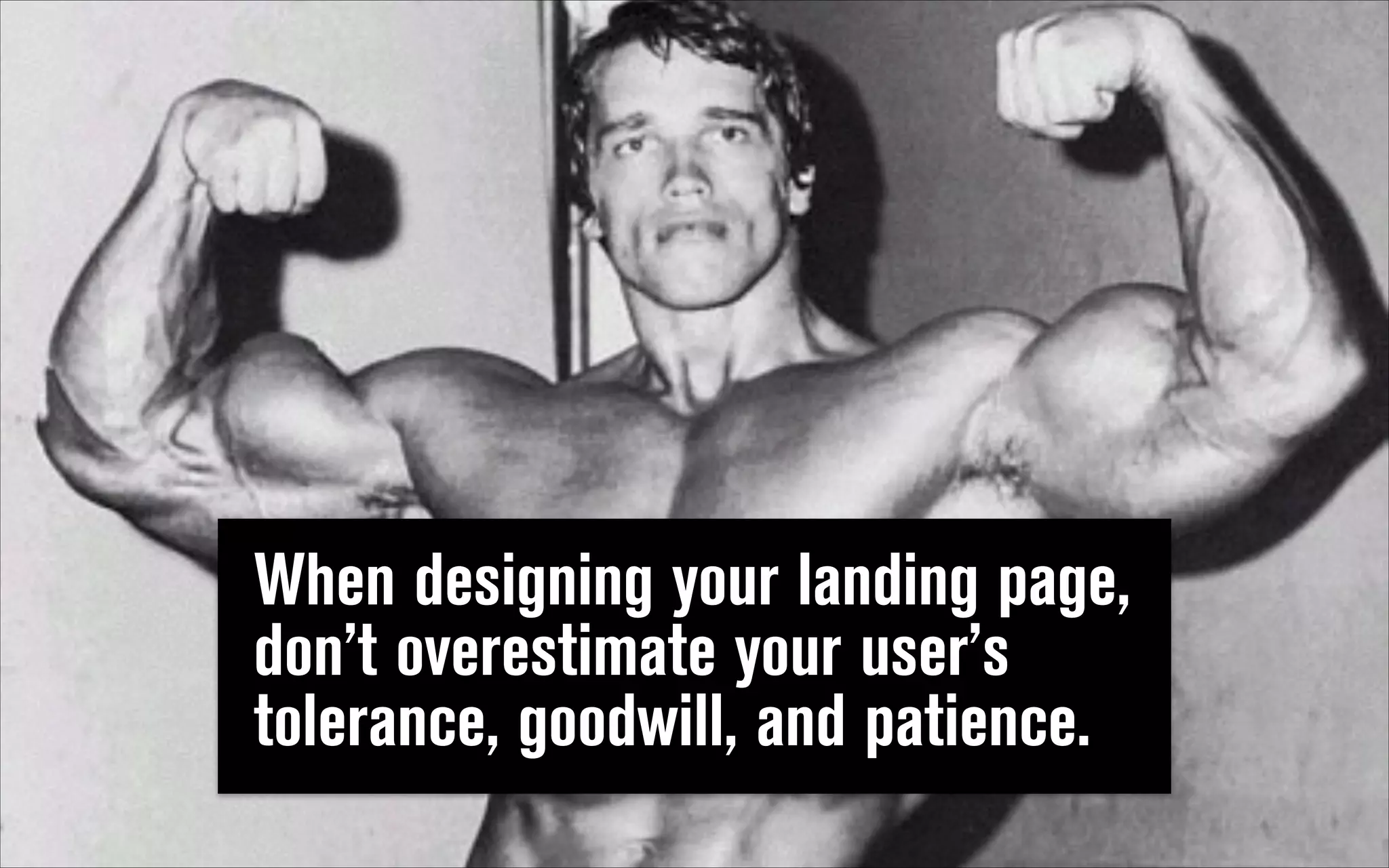 When designing your landing page,
don’t overestimate your user’s
tolerance, goodwill, and patience.

 