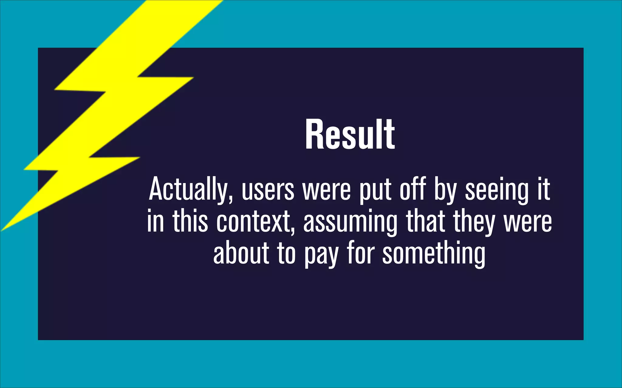 Result
Actually, users were put off by seeing it
in this context, assuming that they were
about to pay for something

 